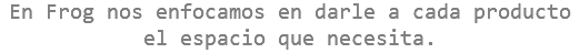 En Frog nos enfocamos en darle a cada producto el espacio que necesita.